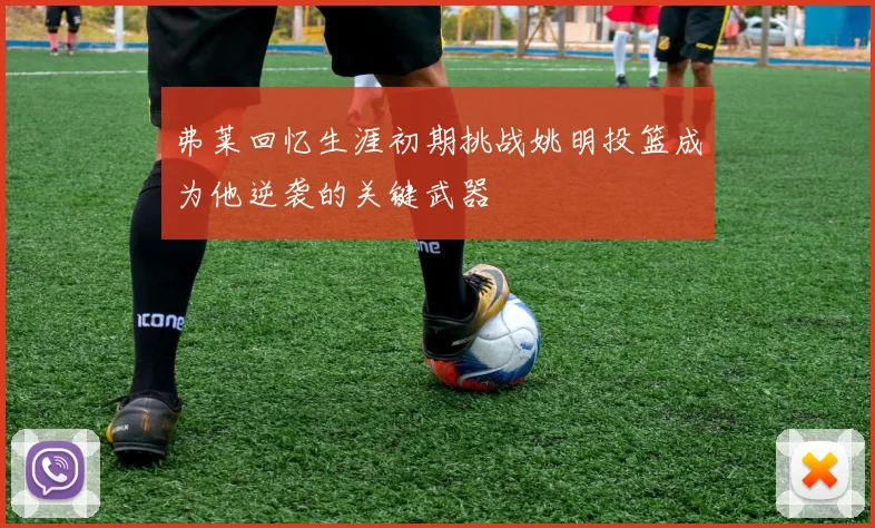 弗莱回忆生涯初期挑战姚明投篮成为他逆袭的关键武器